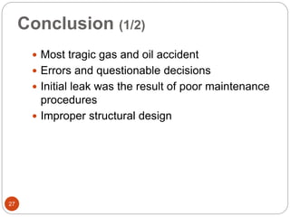 Conclusion (1/2)
 Most tragic gas and oil accident
 Errors and questionable decisions
 Initial leak was the result of poor maintenance
procedures
 Improper structural design
27
 