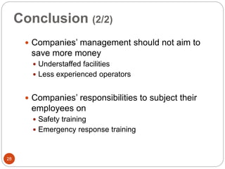 Conclusion (2/2)
 Companies’ management should not aim to
save more money
 Understaffed facilities
 Less experienced operators
 Companies’ responsibilities to subject their
employees on
 Safety training
 Emergency response training
28
 
