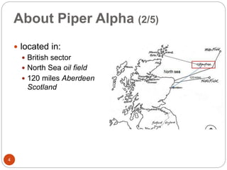 About Piper Alpha (2/5)
 located in:
 British sector
 North Sea oil field
 120 miles Aberdeen
Scotland
4
 