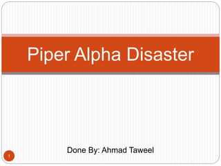 Done By: Ahmad Taweel
Piper Alpha Disaster
1
 