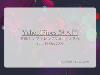 Yahoo!Pipes 超入門
紫蘇カンファレンスVol.1 @大久保
    Sun, 18 Oct 2009



             synboo / shampoo
 