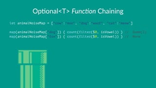 Op#onal<T>+Func%on+Chaining
let animalNoiseMap = ["cow":"moo", "dog":"woof", "cat":"meow"]
map(animalNoiseMap["dog"]) { count(filter($0, isVowel)) } // .Some(2)
map(animalNoiseMap["fox"]) { count(filter($0, isVowel)) } // .None
 