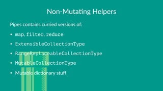 Non$Muta)ng+Helpers
Pipes&contains&curried&versions&of:
• map,#filter,#reduce
• ExtensibleCollectionType
• RangeReplaceableCollectionType
• MutableCollectionType
• Mutable#dic.onary#stuﬀ
 