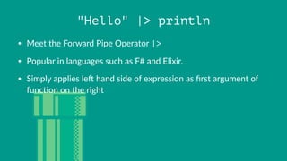 "Hello" |> println
• Meet%the%Forward%Pipe%Operator%|>
• Popular%in%languages%such%as%F#%and%Elixir.
• Simply%applies%le>%hand%side%of%expression%as%ﬁrst%argument%of%
funcAon%on%the%right
 