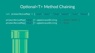 Op#onal<T>+Method+Chaining
let animalNoiseMap = ["cow":"moo", "dog":"woof", "cat":"meow"]
animalNoiseMap["dog"]?.uppercaseString // .Some("WOOF")
animalNoiseMap["fox"]?.uppercaseString // .None
 