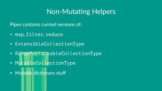 Non$Muta)ng+Helpers
Pipes&contains&curried&versions&of:
• map,#filter,#reduce
• ExtensibleCollectionType
• RangeReplaceabl...