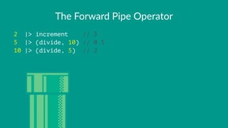 The$Forward$Pipe$Operator
2 |> increment // 3
5 |> (divide, 10) // 0.5
10 |> (divide, 5) // 2
 