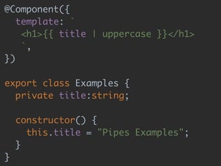 @Component({  
template: ` 
<h1>{{ title | uppercase }}</h1> 
`, 
}) 
 
export class Examples { 
private title:string; 
 
constructor() { 
this.title = "Pipes Examples"; 
} 
}
 
