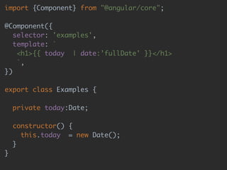 import {Component} from "@angular/core"; 
 
@Component({ 
selector: 'examples', 
template: `  
<h1>{{ today | date:’fullDate' }}</h1> 
`, 
}) 
 
export class Examples { 
 
private today:Date; 
 
constructor() { 
this.today = new Date(); 
} 
}
 