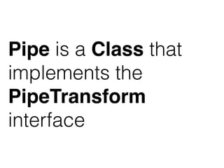 Pipe is a Class that
implements the
PipeTransform
interface
 
