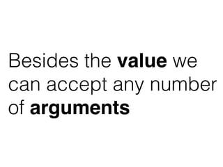 Besides the value we
can accept any number
of arguments
 