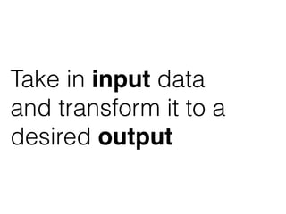 Take in input data
and transform it to a
desired output
 