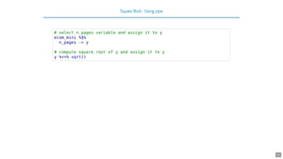 Square Root - Using pipe
# select n_pages variable and assign it to y
ecom_mini %$%
n_pages -> y
# compute square root of y and assign it to y
y %<>% sqrt()
12
 