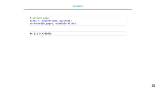 Correlation
# without pipe
ecom1 <- subset(ecom, purchase)
cor(ecom1$n_pages, ecom1$duration)
## [1] 0.4290905
16
 