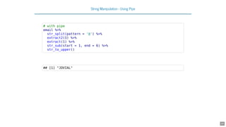 String Manipulation - Using Pipe
# with pipe
email %>%
str_split(pattern = '@') %>%
extract2(1) %>%
extract(1) %>%
str_sub(start = 1, end = 6) %>%
str_to_upper()
## [1] "JOVIAL"
24
 