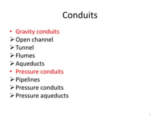 Conduits
• Gravity conduits
Open channel
Tunnel
Flumes
Aqueducts
• Pressure conduits
Pipelines
Pressure conduits
Pressure aqueducts
1
 