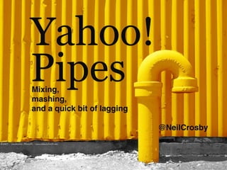 Yahoo!
Pipes
Mixing,
mashing,
and a quick bit of lagging

                             @NeilCrosby
 