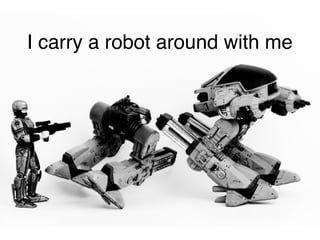 I carry a robot around with me
 