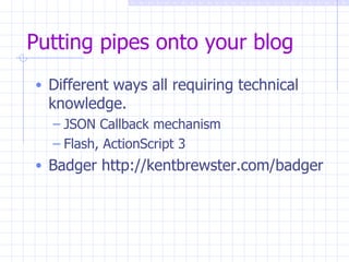 Putting pipes onto your blog <ul><li>Different ways all requiring technical knowledge. </li></ul><ul><ul><li>JSON Callback...