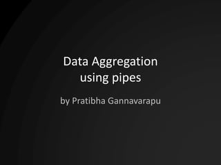 Data Aggregation
using pipes
by Pratibha Gannavarapu
 