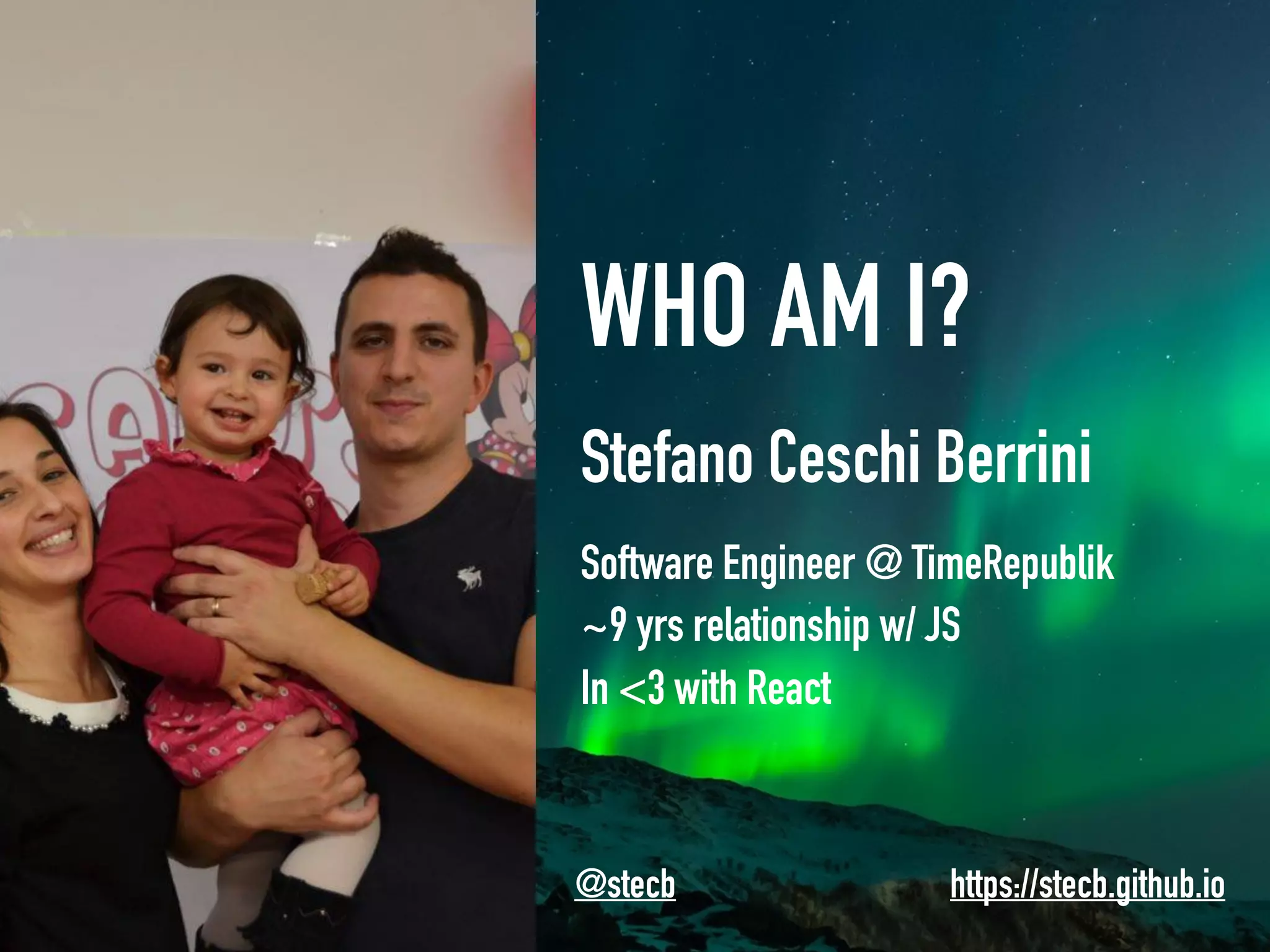 WHO AM I?
Stefano Ceschi Berrini
Software Engineer @ TimeRepublik
~9 yrs relationship w/ JS
In <3 with React
@stecb https://stecb.github.io
 