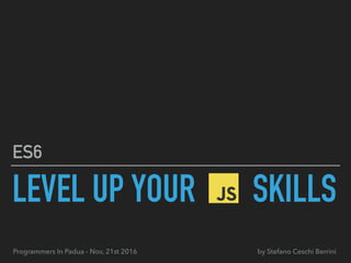 LEVEL UP YOUR SKILLS
ES6
by Stefano Ceschi BerriniProgrammers In Padua - Nov, 21st 2016
 