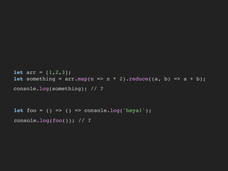 let arr = [1,2,3];
let something = arr.map(n => n * 2).reduce((a, b) => a + b);
let foo = () => () => console.log('heya!');
console.log(something); // ?
console.log(foo()); // ?
 