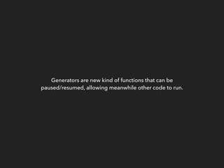 Generators are new kind of functions that can be
paused/resumed, allowing meanwhile other code to run.
 
