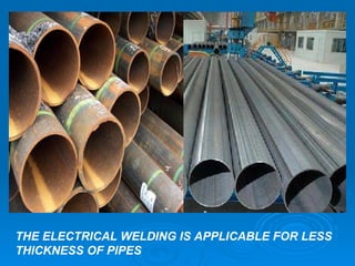 THE ELECTRICAL WELDING IS APPLICABLE FOR LESS THICKNESS OF PIPES 