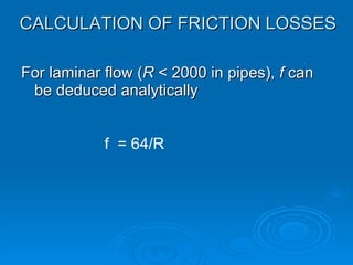 CALCULATION OF FRICTION LOSSES For laminar flow ( R  < 2000 in pipes),  f  can be deduced analytically f  = 64/R 