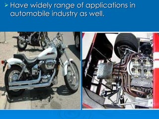 Have widely range of applications in automobile industry as well. 