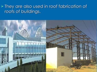 They are also used in roof fabrication of roofs of buildings. 