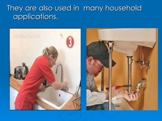 They are also used in  many household applications. 