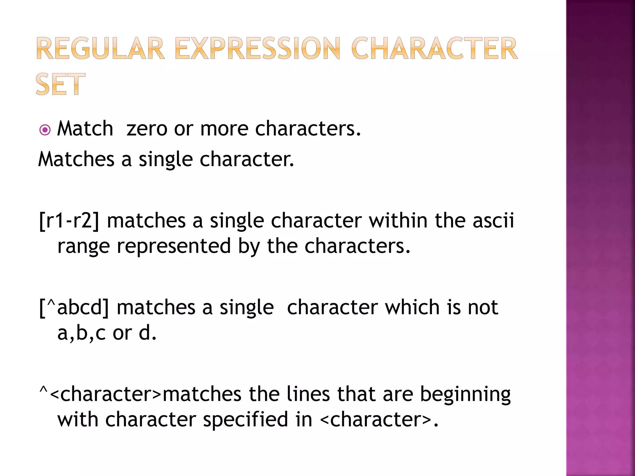  Match zero or more characters.
Matches a single character.
[r1-r2] matches a single character within the ascii
range represented by the characters.
[^abcd] matches a single character which is not
a,b,c or d.
^<character>matches the lines that are beginning
with character specified in <character>.
 