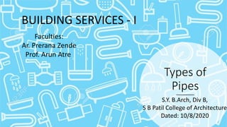 Types of
Pipes
BUILDING SERVICES - I
S.Y. B.Arch, Div B,
S B Patil College of Architecture
Dated: 10/8/2020
Faculties:
Ar. Prerana Zende
Prof. Arun Atre
 