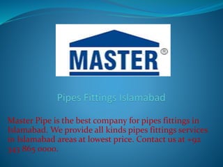 Master Pipe is the best company for pipes fittings in
Islamabad. We provide all kinds pipes fittings services
in Islamabad areas at lowest price. Contact us at +92
343 865 0000.
 