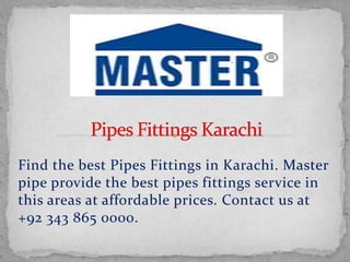 Find the best Pipes Fittings in Karachi. Master
pipe provide the best pipes fittings service in
this areas at affordable prices. Contact us at
+92 343 865 0000.
 