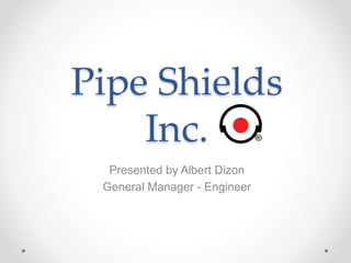 Pipe Shields
Inc.
Presented by Albert Dizon
General Manager - Engineer
 