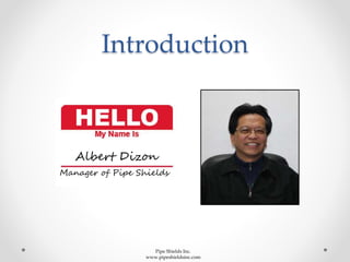 Introduction
Albert Dizon
Manager of Pipe Shields
Pipe Shields Inc.
www.pipeshieldsinc.com
 