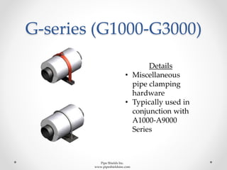 G-series (G1000-G3000)
Details
• Miscellaneous
pipe clamping
hardware
• Typically used in
conjunction with
A1000-A9000
Series
Pipe Shields Inc.
www.pipeshieldsinc.com
 