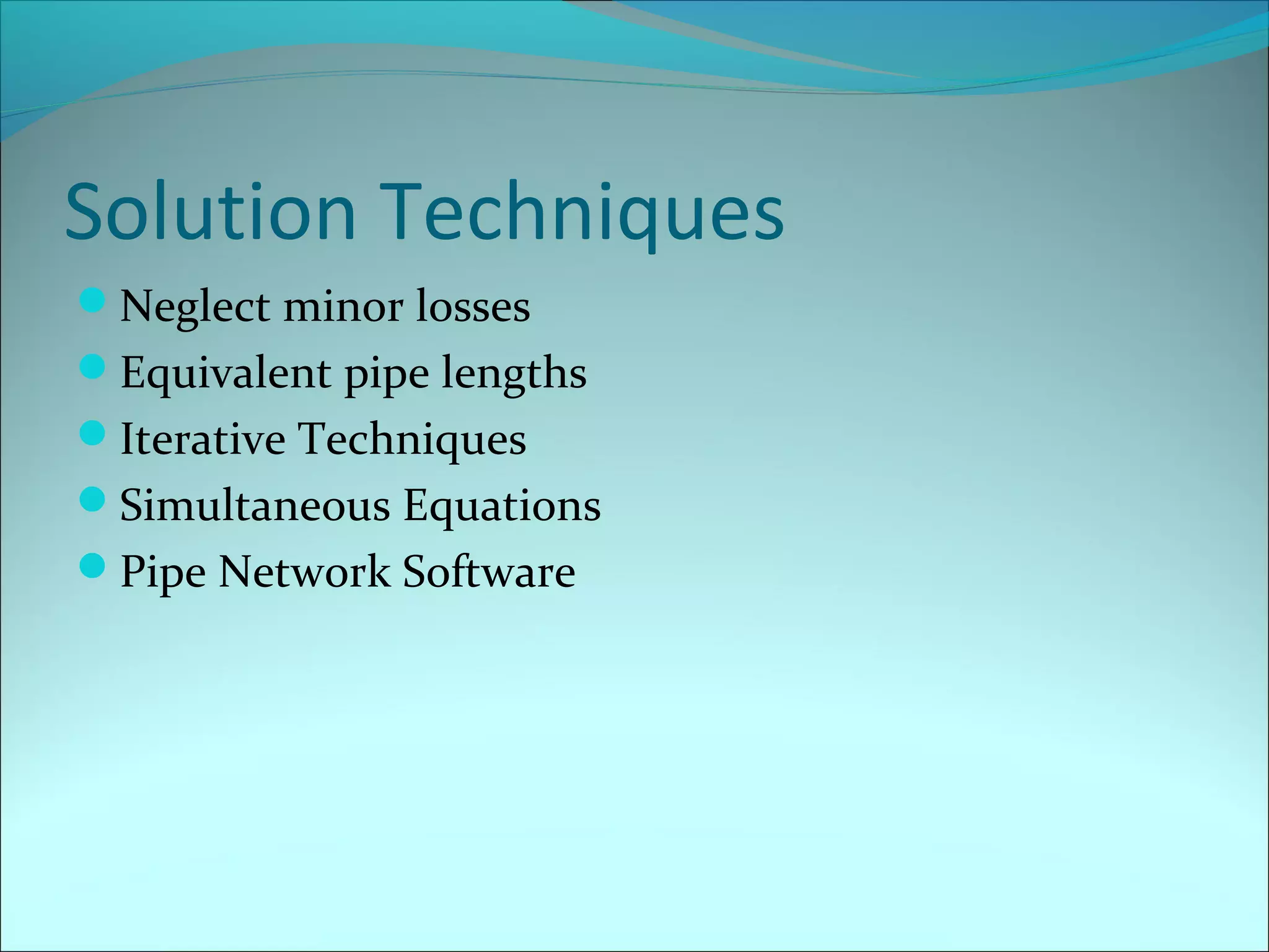 Solution Techniques
Neglect minor losses
Equivalent pipe lengths
Iterative Techniques
Simultaneous Equations
Pipe Network Software

 