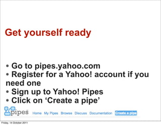 Get yourself ready


   • Go to pipes.yahoo.com
   • Register for a Yahoo! account if you
   need one
   • Sign up to Yahoo! Pipes
   • Click on ‘Create a pipe’
Friday, 14 October 2011
 