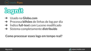 ➔ Usado na Globo.com 
➔ Processa bilhões de linhas de log por dia 
➔ Índice full-text com Lucene modificado 
➔ Sistema com...