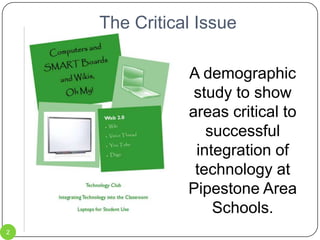 The Critical IssueA demographic study to show areas critical to successful integration of technology at Pipestone Area Schools.2