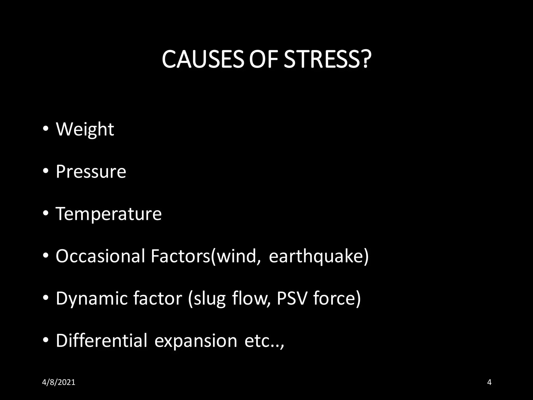 CAUSES OF STRESS?
• Weight
• Pressure
• Temperature
• Occasional Factors(wind, earthquake)
• Dynamic factor (slug flow, PSV force)
• Differential expansion etc..,
4/8/2021 4
 