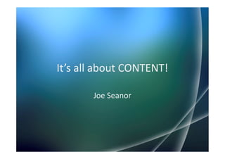 It’s all about CONTENT!

       Joe Seanor
 
