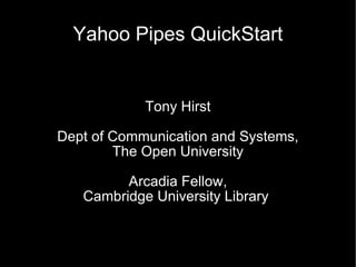 Yahoo Pipes QuickStart Tony Hirst Dept of Communication and Systems, The Open University Arcadia Fellow, Cambridge University Library  
