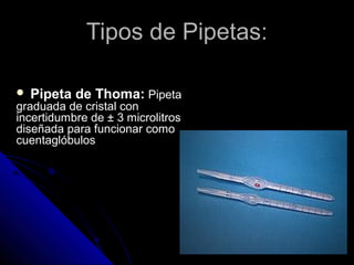 Tipos de Pipetas:Tipos de Pipetas:
 Pipeta de Thoma: Pipeta
graduada de cristal con
incertidumbre de ± 3 microlitros
diseñada para funcionar como
cuentaglóbulos
 