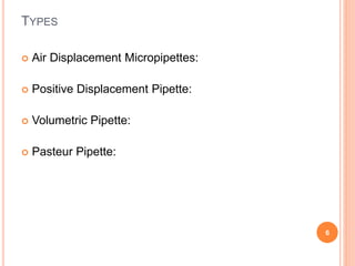 TYPES
 Air Displacement Micropipettes:
 Positive Displacement Pipette:
 Volumetric Pipette:
 Pasteur Pipette:
6
 