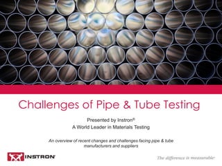 Challenges of Pipe and Tube Testing
Presented by Instron®
A World Leader in Materials Testing
An overview of recent change...